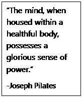 Text Box: “The mind, when housed within a healthful body, possesses a glorious sense of power.”  -Joseph Pilates  
