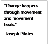 Text Box: “Change happens through movement and movement heals.”  -Joseph Pilates  